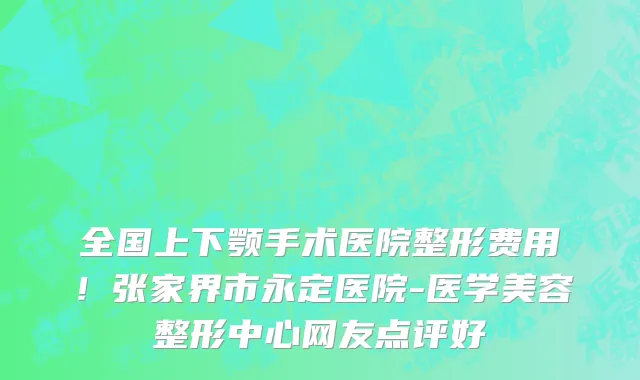 全国上下颚手术医院整形费用!张家界市永定医院-医学美容整形中心网友点评好