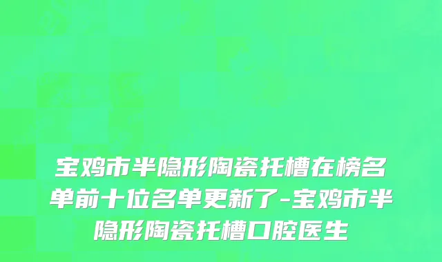 宝鸡市半隐形陶瓷托槽在榜名单前十位名单更新了-宝鸡市半隐形陶瓷托槽口腔医生