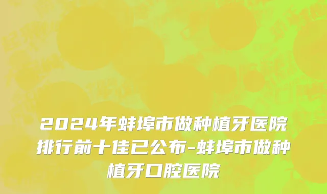 2024年蚌埠市做种植牙医院排行前十佳已公布-蚌埠市做种植牙口腔医院