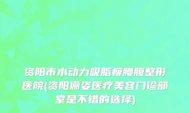 资阳市水动力吸脂瘦腰腹整形医院(资阳俪姿医疗美容门诊部室是不错的选择)