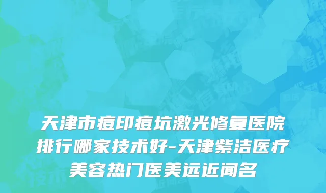 天津市痘印痘坑激光修复医院排行哪家技术好-天津紫洁医疗美容热门医美远近闻名