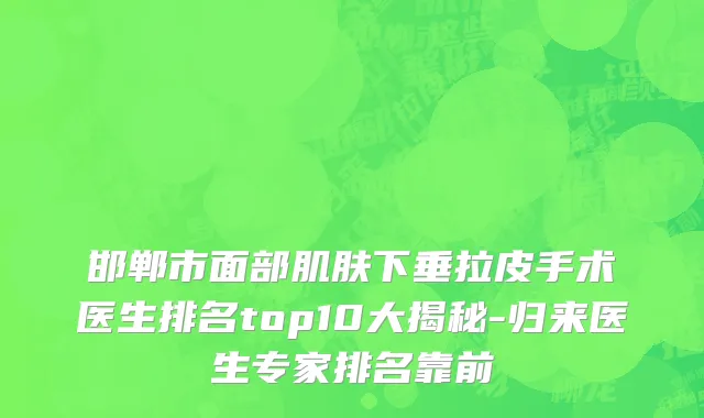 邯郸市面部肌肤下垂拉皮手术医生排名top10大揭秘-归来医生专家排名靠前