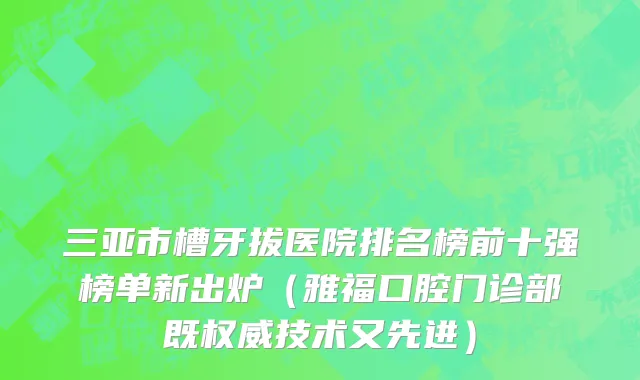 三亚市槽牙拔医院排名榜前十强榜单新出炉（雅福口腔门诊部既权威技术又先进）