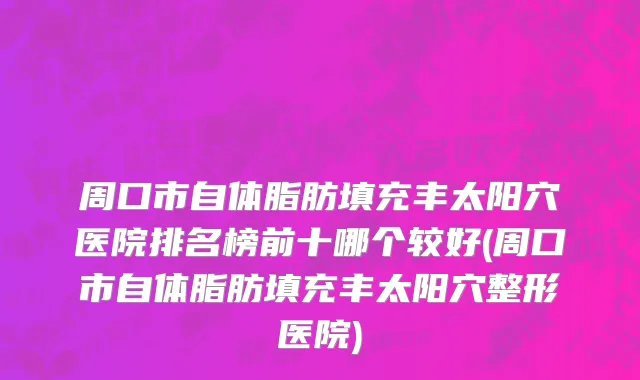 周口市自体脂肪填充丰太阳穴医院排名榜前十哪个较好(周口市自体脂肪填充丰太阳穴整形医院)