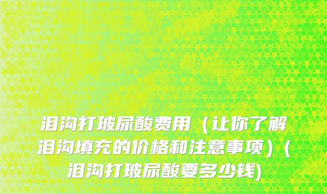 泪沟打玻尿酸费用（让你了解泪沟填充的价格和注意事项）(泪沟打玻尿酸要多少钱)