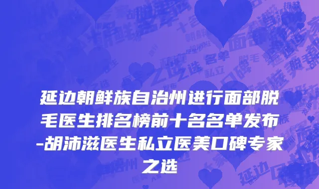 延边朝鲜族自治州进行面部脱毛医生排名榜前十名名单发布-胡沛滋医生私立医美口碑专家之选