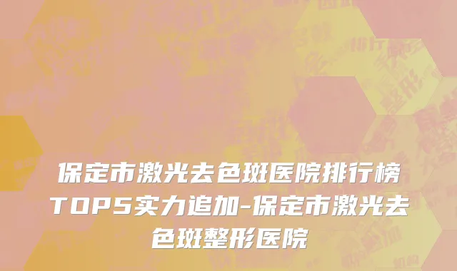 保定市激光去色斑医院排行榜TOP5实力追加-保定市激光去色斑整形医院