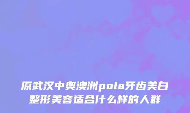 原武汉中奥澳洲pola牙齿美白整形美容适合什么样的人群