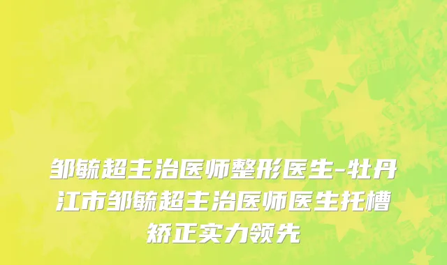 邹毓超主治医师整形医生-牡丹江市邹毓超主治医师医生托槽矫正实力领先