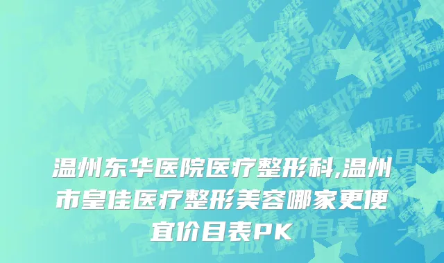 温州东华医院医疗整形科,温州市皇佳医疗整形美容哪家更便宜价目表PK