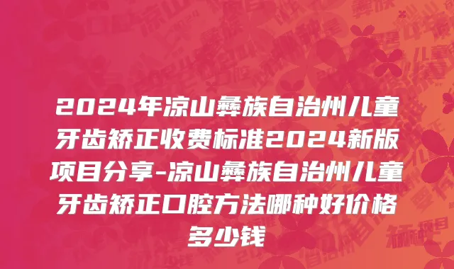 2024年凉山彝族自治州儿童牙齿矫正收费标准2024新版项目分享-凉山彝族自治州儿童牙齿矫正口腔方法哪种好价格多少钱