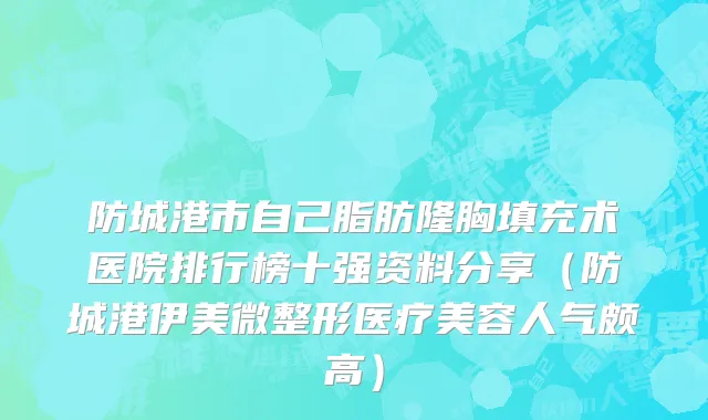防城港市自己脂肪隆胸填充术医院排行榜十强资料分享（防城港伊美微整形医疗美容人气颇高）