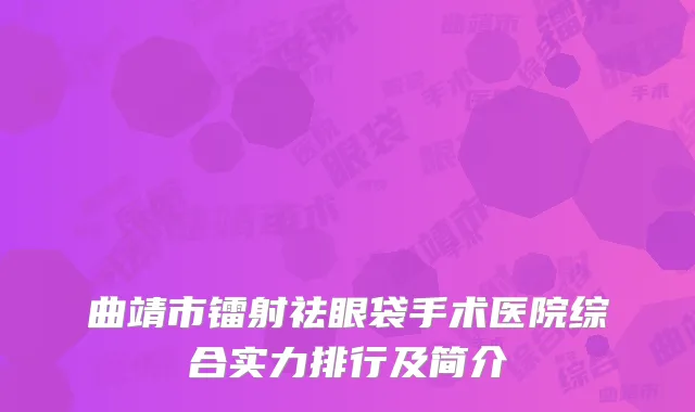 曲靖市镭射祛眼袋手术医院综合实力排行及简介