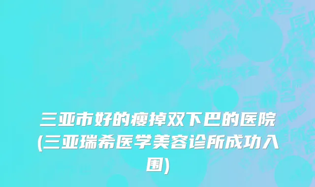 三亚市好的瘦掉双下巴的医院(三亚瑞希医学美容诊所成功入围)