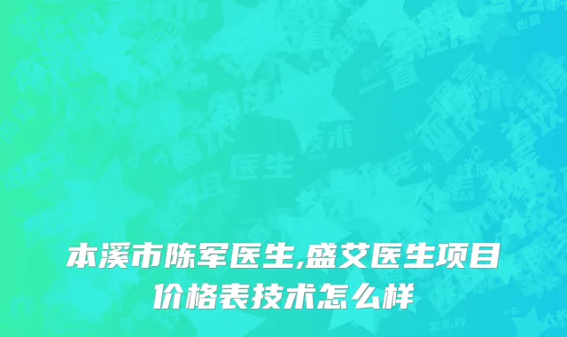 本溪市陈军医生,盛艾医生项目价格表技术怎么样
