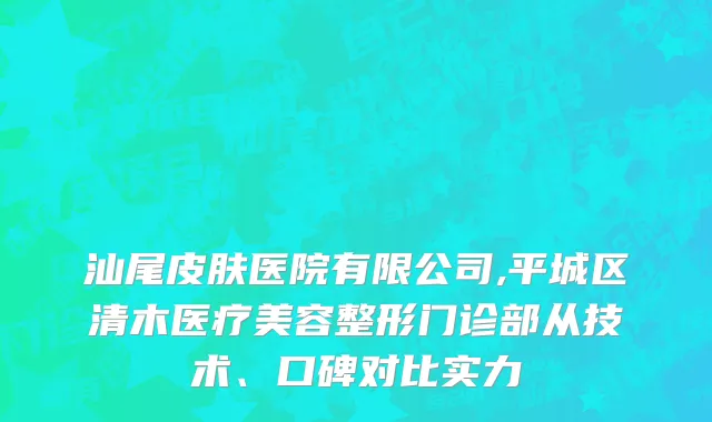 汕尾皮肤医院有限公司,平城区清木医疗美容整形门诊部从技术、口碑对比实力