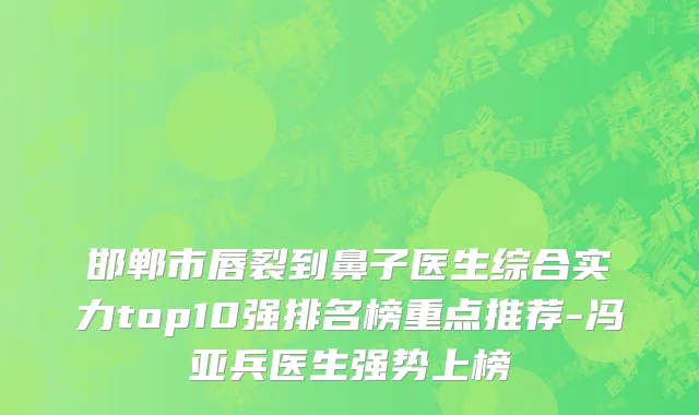 邯郸市唇裂到鼻子医生综合实力top10强排名榜重点推荐-冯亚兵医生强势上榜
