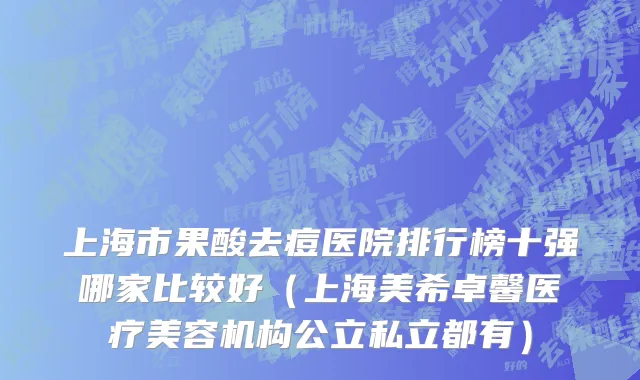 上海市果酸去痘医院排行榜十强哪家比较好（上海美希卓馨医疗美容机构公立私立都有）