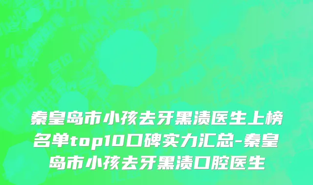 秦皇岛市小孩去牙黑渍医生上榜名单top10口碑实力汇总-秦皇岛市小孩去牙黑渍口腔医生