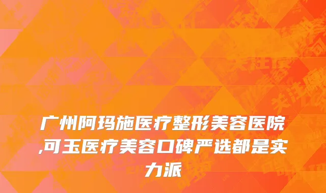 广州阿玛施医疗整形美容医院,可玉医疗美容口碑严选都是实力派
