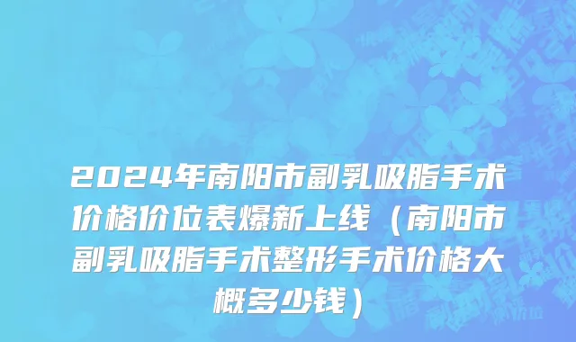 2024年南阳市副乳吸脂手术价格价位表爆新上线（南阳市副乳吸脂手术整形手术价格大概多少钱）