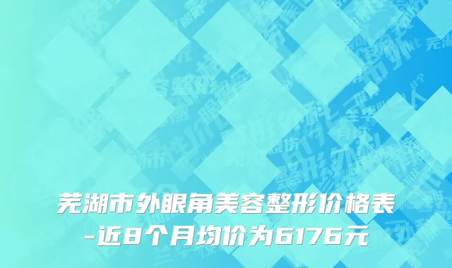 芜湖市外眼角美容整形价格表-近8个月均价为6176元