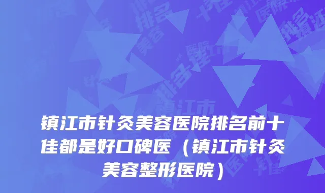 镇江市针灸美容医院排名前十佳都是好口碑医（镇江市针灸美容整形医院）