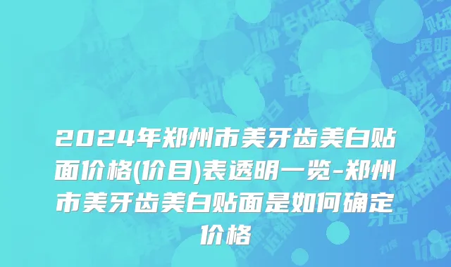 2024年郑州市美牙齿美白贴面价格(价目)表透明一览-郑州市美牙齿美白贴面是如何确定价格