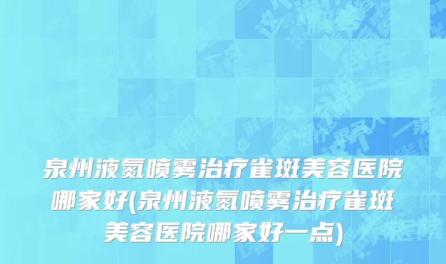 泉州液氮喷雾治疗雀斑美容医院哪家好(泉州液氮喷雾治疗雀斑美容医院哪家好一点)