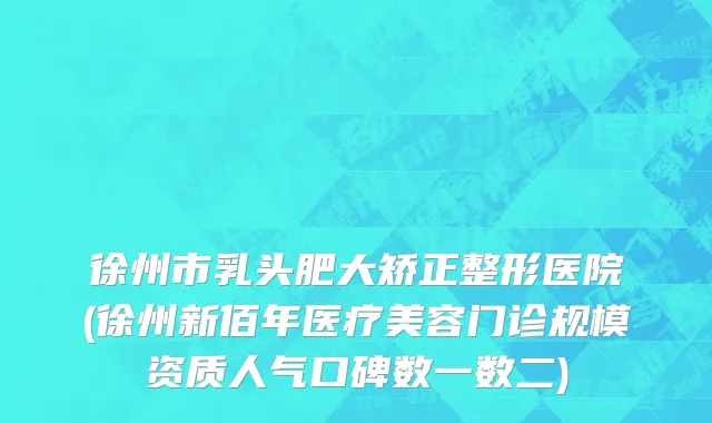 徐州市乳头肥大矫正整形医院(徐州新佰年医疗美容门诊规模资质人气口碑数一数二)