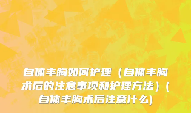 自体丰胸如何护理（自体丰胸术后的注意事项和护理方法）(自体丰胸术后注意什么)