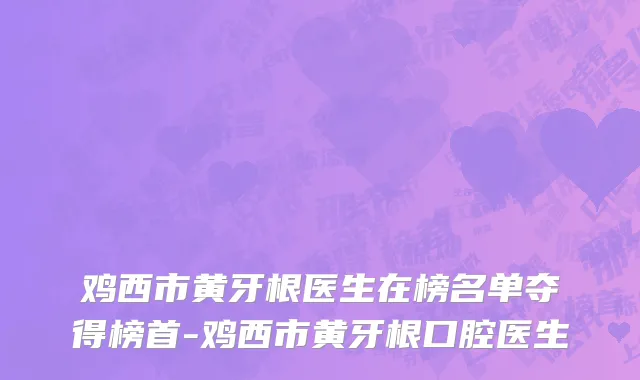 鸡西市黄牙根医生在榜名单夺得榜首-鸡西市黄牙根口腔医生