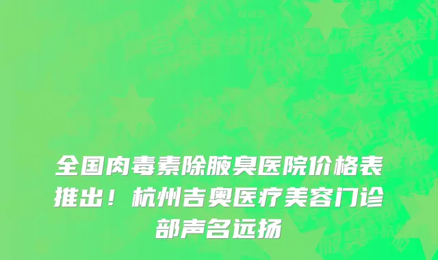 全国肉毒素除腋臭医院价格表推出！杭州吉奥医疗美容门诊部声名远扬