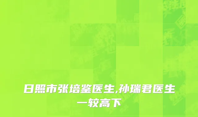 日照市张培鉴医生,孙瑞君医生一较高下