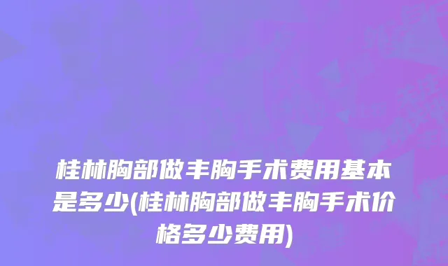 桂林胸部做丰胸手术费用基本是多少(桂林胸部做丰胸手术价格多少费用)