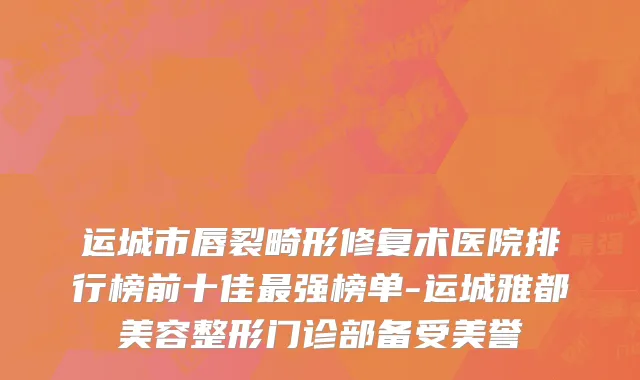 运城市唇裂畸形修复术医院排行榜前十佳最强榜单-运城雅都美容整形门诊部备受美誉