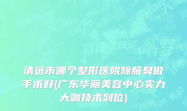 清远市哪个整形医院除腋臭做手术好(广东华丽美容中心实力大咖技术到位)