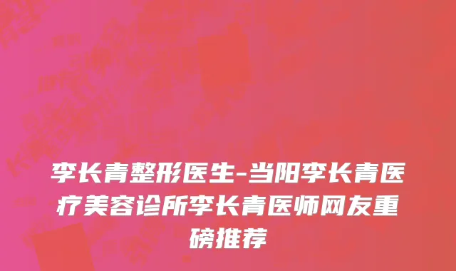 李长青整形医生-当阳李长青医疗美容诊所李长青医师网友重磅推荐