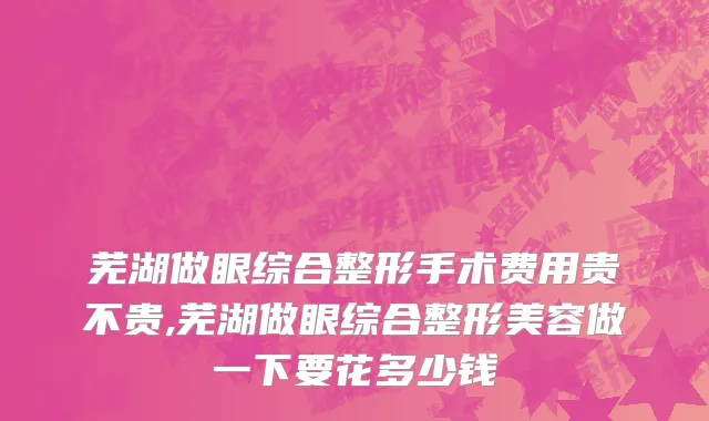 芜湖做眼综合整形手术费用贵不贵,芜湖做眼综合整形美容做一下要花多少钱