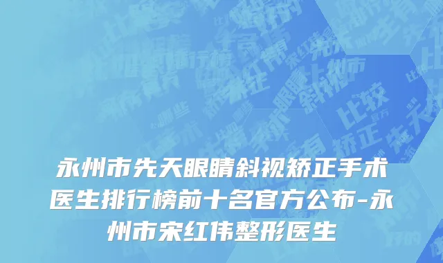 永州市先天眼睛斜视矫正手术医生排行榜前十名官方公布-永州市宋红伟整形医生