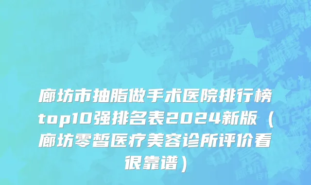 廊坊市抽脂做手术医院排行榜top10强排名表2024新版（廊坊零皙医疗美容诊所评价看很靠谱）