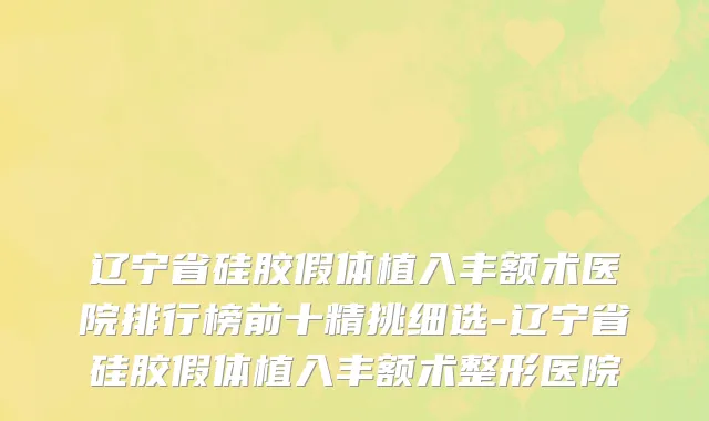 辽宁省硅胶假体植入丰额术医院排行榜前十精挑细选-辽宁省硅胶假体植入丰额术整形医院