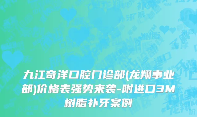九江奇洋口腔门诊部(龙翔事业部)价格表强势来袭-附进口3M树脂补牙案例
