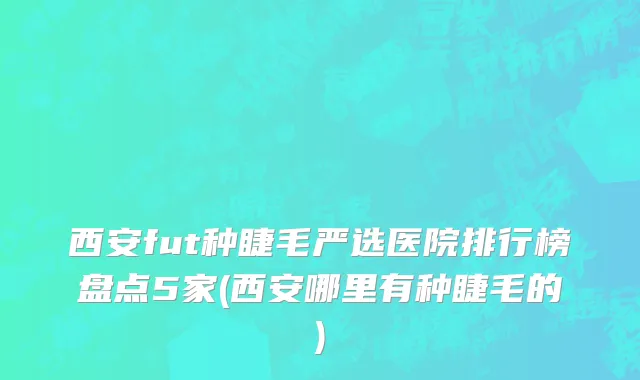 西安fut种睫毛严选医院排行榜盘点5家(西安哪里有种睫毛的)