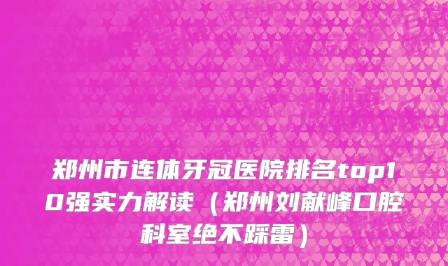 郑州市连体牙冠医院排名top10强实力解读（郑州刘献峰口腔科室绝不踩雷）