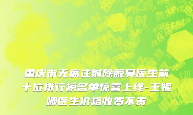 重庆市无痛注射除腋臭医生前十位排行榜名单惊喜上线-王妮娜医生价格收费不贵