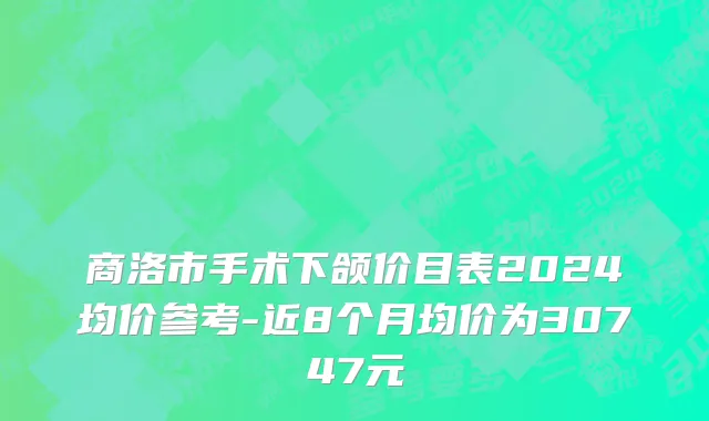 商洛市手术下颌价目表2024均价参考-近8个月均价为30747元