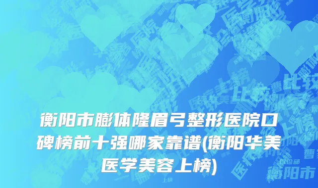 衡阳市膨体隆眉弓整形医院口碑榜前十强哪家靠谱(衡阳华美医学美容上榜)