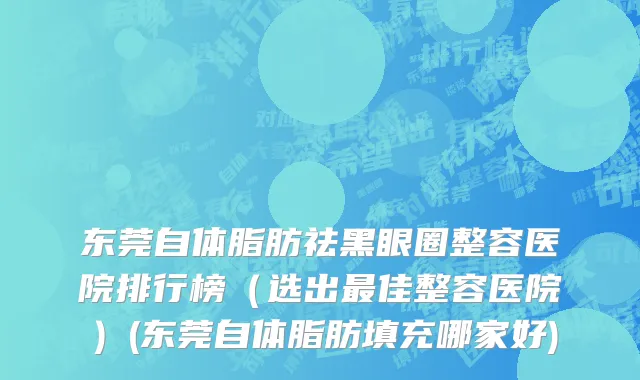 东莞自体脂肪祛黑眼圈整容医院排行榜（选出最佳整容医院）(东莞自体脂肪填充哪家好)