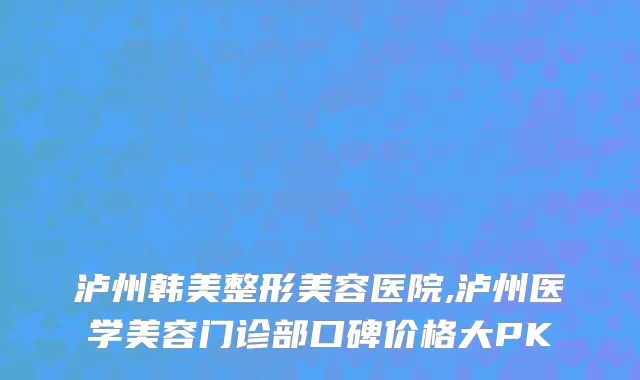 泸州韩美整形美容医院,泸州医学美容门诊部口碑价格大PK
